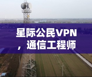 星际公民VPN，通信工程师视角下的技术挑战与解决方案