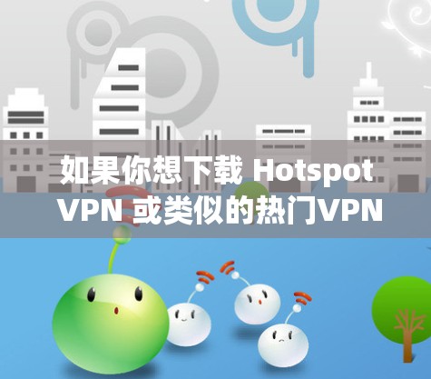如果你想下载 Hotspot VPN 或类似的热门VPN应用，以下是一些常见且安全的下载方式，适用于不同设备（Android、iOS、Windows、Mac等）