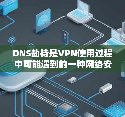 DNS劫持是VPN使用过程中可能遇到的一种网络安全威胁，攻击者通过篡改DNS解析结果，将用户引导至恶意网站而非目标站点。以下是关于VPN与DNS劫持的详细解析及防范措施