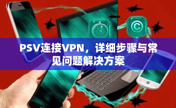 PSV连接VPN,详细步骤与常见问题解决方案 PSV连接VPN,详细步骤与常见问题解决方案