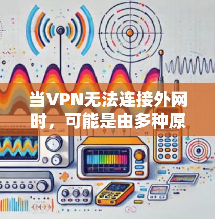 当VPN无法连接外网时，可能是由多种原因引起的。以下是逐步排查和解决问题的指南