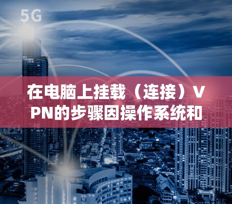 在电脑上挂载(连接)VPN的步骤因操作系统和VPN类型而异,以下是常见系统的操作指南 在电脑上挂载(连接)VPN的步骤因操作系统和VPN类型而异,以下是常见系统的操作指南