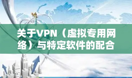 关于VPN(虚拟专用网络)与特定软件的配合使用,以下是关键信息和注意事项 关于VPN(虚拟专用网络)与特定软件的配合使用,以下是关键信息和注意事项