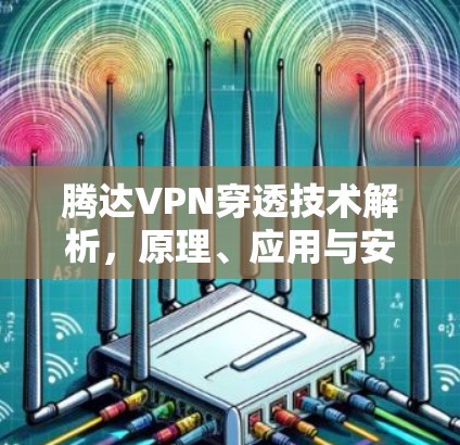 腾达VPN穿透技术解析，原理、应用与安全性探讨