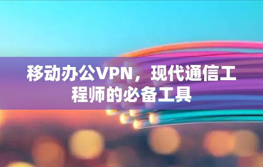 移动办公VPN,现代通信工程师的必备工具 移动办公VPN,现代通信工程师的必备工具