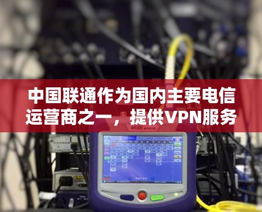 中国联通作为国内主要电信运营商之一，提供VPN服务主要面向企业用户，用于安全访问内网或国际业务通信。以下是关于联通VPN加速的相关信息及注意事项