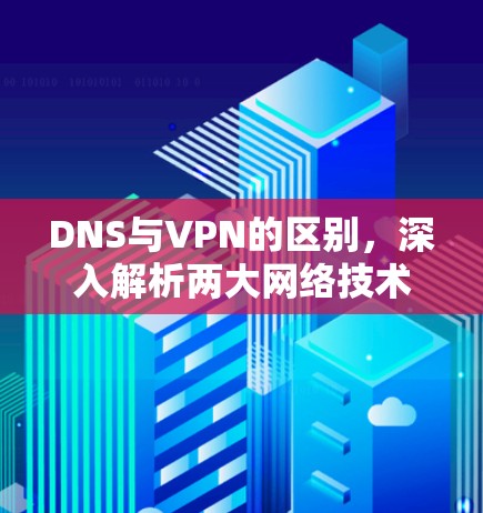 DNS与VPN的区别,深入解析两大网络技术 DNS与VPN的区别,深入解析两大网络技术
