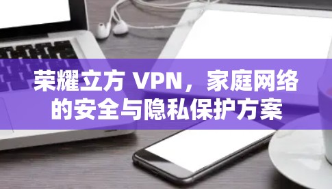荣耀立方 VPN，家庭网络的安全与隐私保护方案