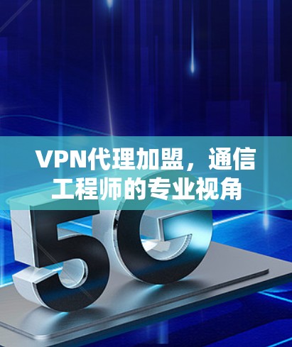 VPN代理加盟,通信工程师的专业视角 VPN代理加盟,通信工程师的专业视角