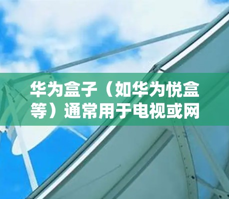 华为盒子(如华为悦盒等)通常用于电视或网络机顶盒功能,若想配置VPN,需根据具体型号和系统版本选择合适的方法。以下是常见操作步骤和注意事项 华为盒子(如华为悦盒等)通常用于电视或网络机顶盒功能,若想配置VPN,需根据具体型号和系统版本选择合适的方法。以下是常见操作步骤和注意事项