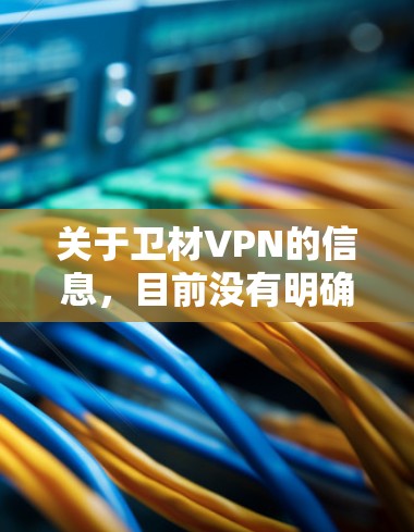 关于卫材VPN的信息,目前没有明确的公开资料显示这是一款广为人知的VPN服务。以下是一些需要注意的关键点 关于卫材VPN的信息,目前没有明确的公开资料显示这是一款广为人知的VPN服务。以下是一些需要注意的关键点