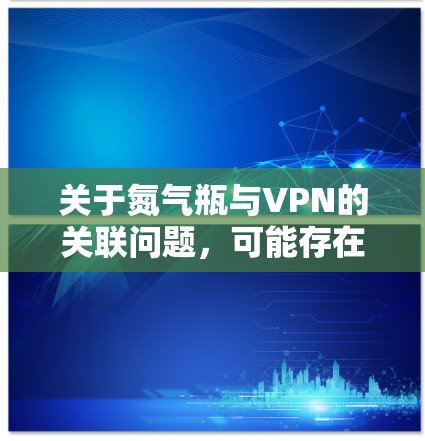 关于氮气瓶与VPN的关联问题,可能存在误解或表述混淆。以下是针对这两个概念的分别解释和注意事项 关于氮气瓶与VPN的关联问题,可能存在误解或表述混淆。以下是针对这两个概念的分别解释和注意事项