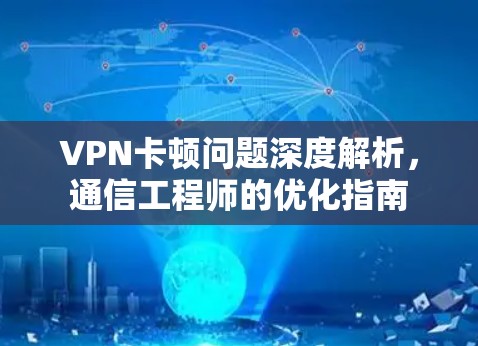 VPN卡顿问题深度解析,通信工程师的优化指南 VPN卡顿问题深度解析,通信工程师的优化指南