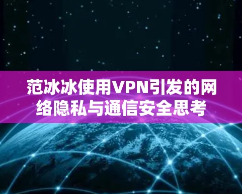 范冰冰使用VPN引发的网络隐私与通信安全思考