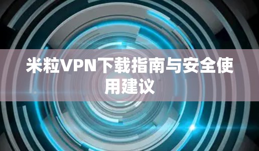米粒VPN下载指南与安全使用建议