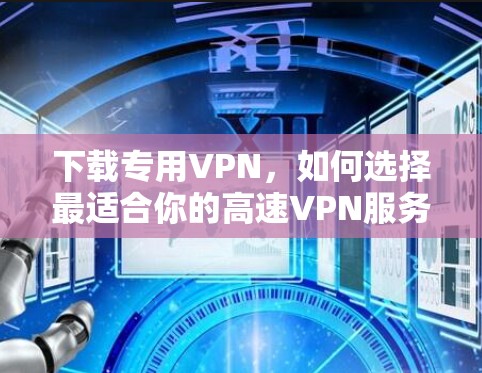 下载专用VPN,如何选择最适合你的高速VPN服务 下载专用VPN,如何选择最适合你的高速VPN服务