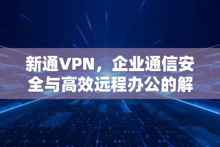 新通VPN，企业通信安全与高效远程办公的解决方案