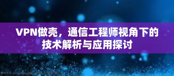 VPN做壳,通信工程师视角下的技术解析与应用探讨 VPN做壳,通信工程师视角下的技术解析与应用探讨