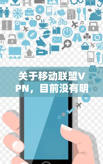 关于移动联盟VPN，目前没有明确的官方或广泛认可的信息表明这是一个特定的VPN服务或组织。以下是一些可能的相关解释和建议