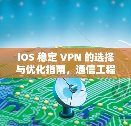iOS 稳定 VPN 的选择与优化指南,通信工程师的专业建议 iOS 稳定 VPN 的选择与优化指南,通信工程师的专业建议