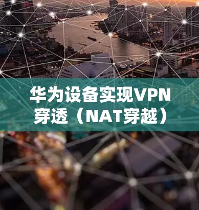 华为设备实现VPN穿透(NAT穿越)通常涉及以下技术和方法,具体取决于使用的VPN协议和网络环境 华为设备实现VPN穿透(NAT穿越)通常涉及以下技术和方法,具体取决于使用的VPN协议和网络环境