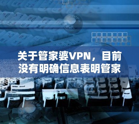 关于管家婆VPN，目前没有明确信息表明管家婆软件（一款财务管理软件）官方提供VPN服务。以下是可能的情况和注意事项